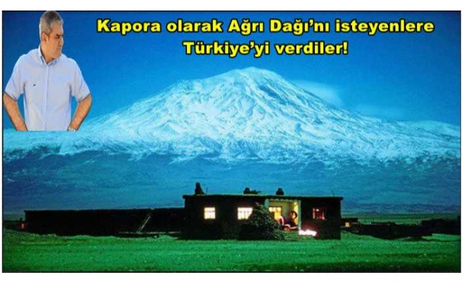 Kapora olarak Ağrı Dağı’nı isteyenlere Türkiye’yi verdiler!