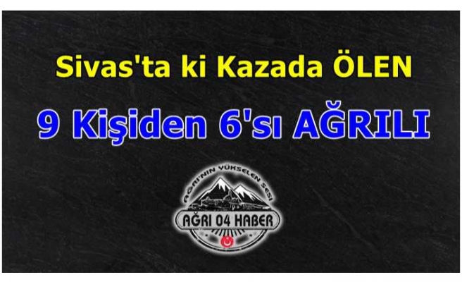 Sivas'ta ki Kazada Ölenlerin 6'sının Ağrılı Olduğu Açıklandı