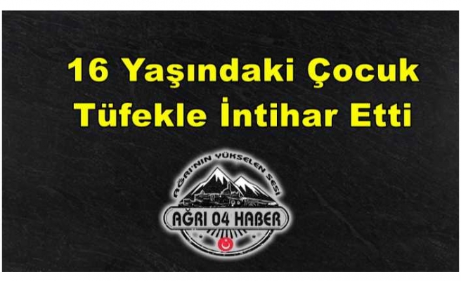 Ağrı da 16 Yaşındaki Çocuk Tüfekle İntihar Etti