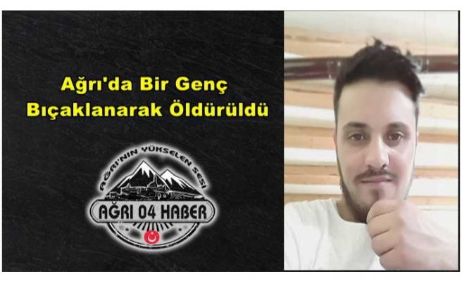 Ağrı'da Bir Kişi Bıçaklanarak Öldürüldü