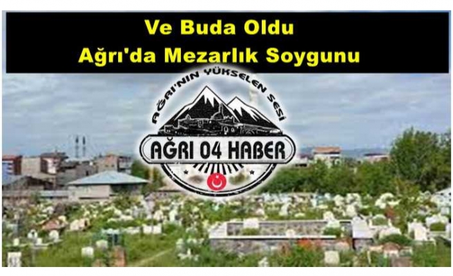 Ve Buda Oldu  Ağrı'da Mezarlık Soygunu