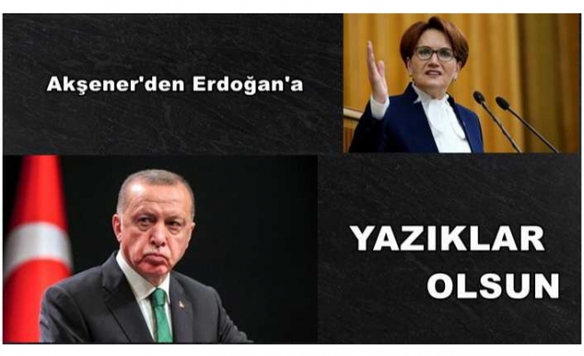 Akşener'den Erdoğan'a Sert Tepki ''Yazıklar Olsun''