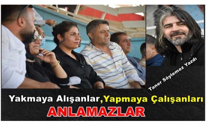 YAKMAYA ALIŞANLAR, YAPMAYA ÇALIŞANLARI ANLAMAZLAR