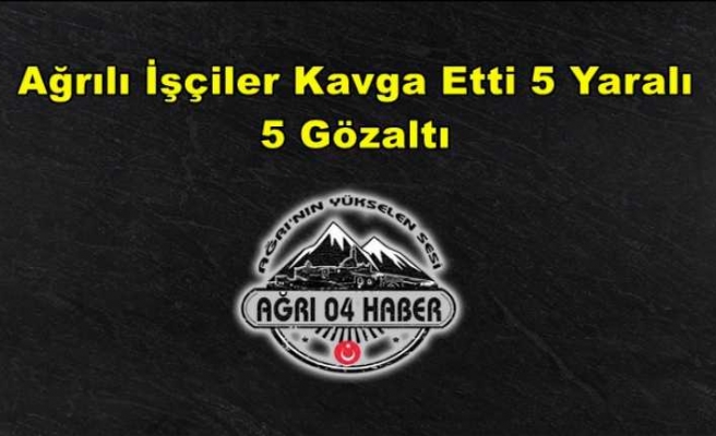 Ağrılı İşçiler Kavga Etti 5 Yaralı