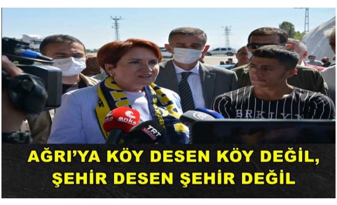 Meral Akşener;AĞRI’YA 5 DAKİKALIK MESAFE KÖY DESEN DEĞİL, ŞEHİR DESEN DEĞİL