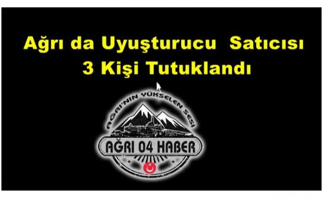 Ağrı da Uyuşturucu Satıcısı 3 Kişi Tutuklandı