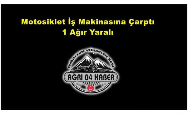 Ağrı da Motosiklet İş Makinasına Çarptı 1 Ağır Yaralı