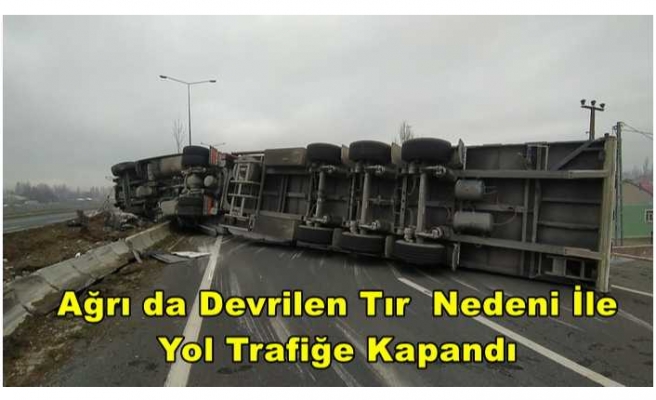 Ağrı da Tır Devrildi Yol Trafiğe Kapandı