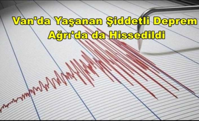 Van'da Yaşanan Şiddetli Deprem Ağrı da Hissedildi