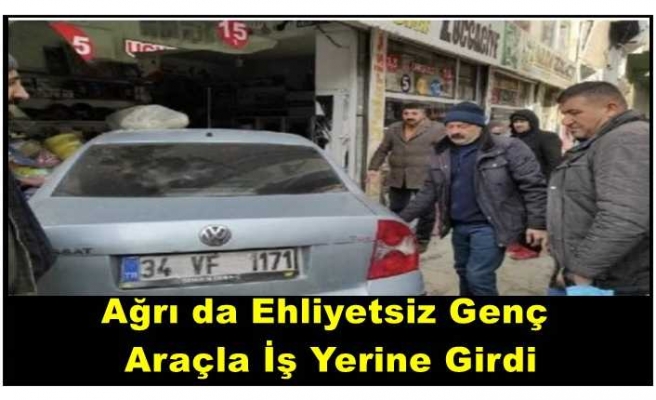 Ağrı da Ehliyetsiz Genç Otomobille İş Yerine Daldı