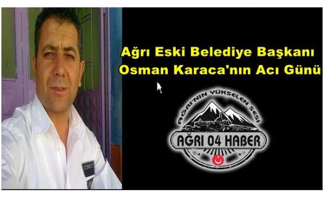 Ağrı Eski Belediye Başkanı Osman Karaca’nın Acı Günü