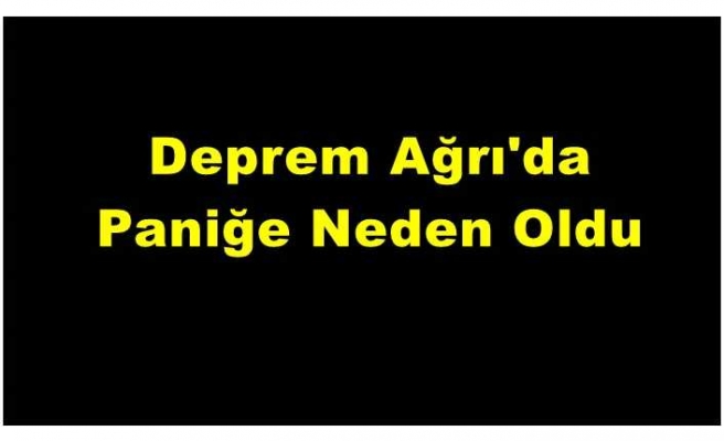 Deprem Ağrı'da Paniğe Neden Oldu