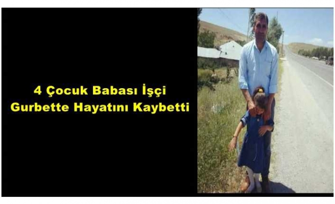 Ağrılı 4 Çocuk babası işçi gurbette hayatını kaybetti