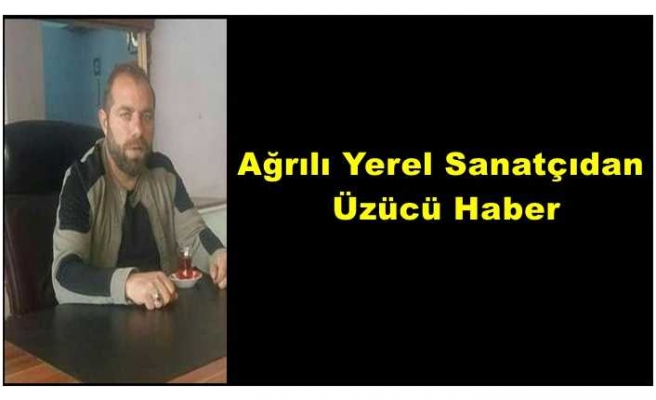 Ağrılı yerel sanatçıdan üzücü haber