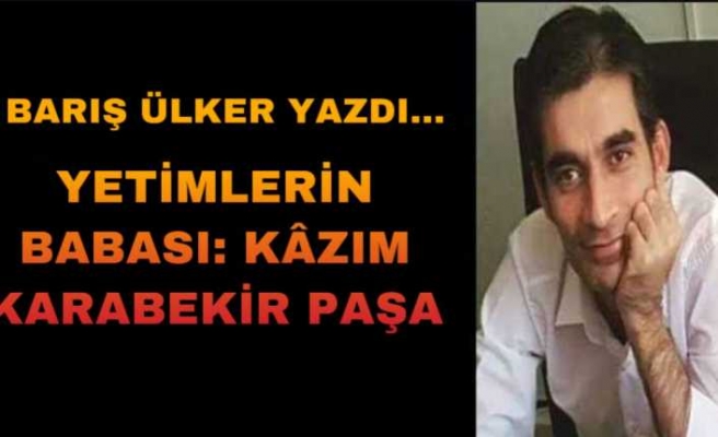 YETİMLERİN BABASI: KÂZIM KARABEKİR PAŞA