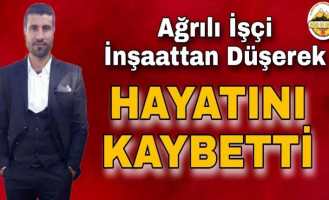 Ağrılı İşçi İnşaattan Düşerek Hayatını Kaybetti