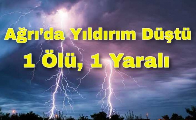 Ağrı da Yıldırım Düşmesi Sonucu 1 Kişi Öldü 1 Kişi Yaralandı