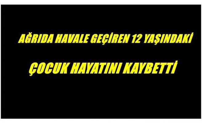 Ağrıda havale geçiren çocuk hayatını kaybetti