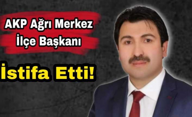 AKP Ağrı Merkez İlçe Başkanı Yıldız İstifa Etti