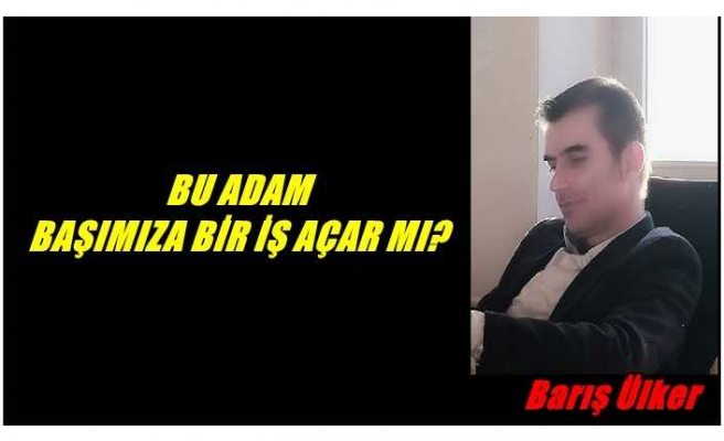 BU ADAM BAŞIMIZA BİR İŞ AÇAR MI?