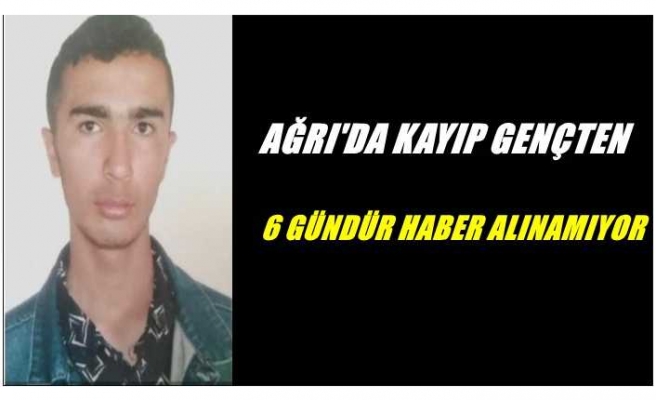 Ağrı'da kayıp gençten 6 gündür haber alınamıyor aile perişan