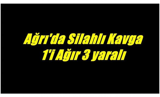 Ağrı'da silahlı kavga biri ağır üç yaralı