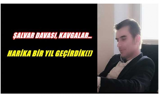 ŞALVAR DAVASI, KAVGALAR... HARİKA BİR YIL GEÇİRDİK(!)