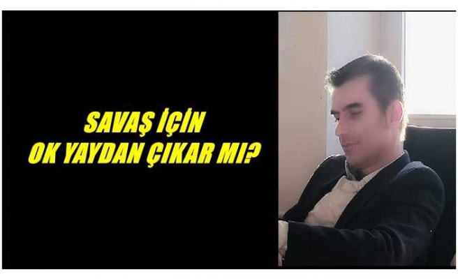 SAVAŞ İÇİN OK YAYDAN ÇIKAR MI?