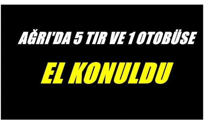 Ağrı'da 5 Tır ve 1 Otobüse El Konuldu