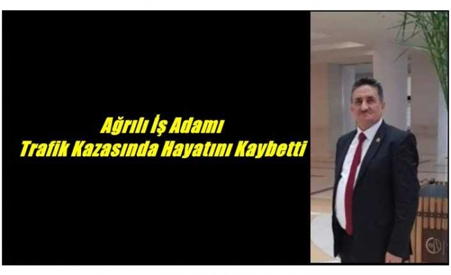 Ağrılı İş Adamı trafik kazasında hayatını kaybetti