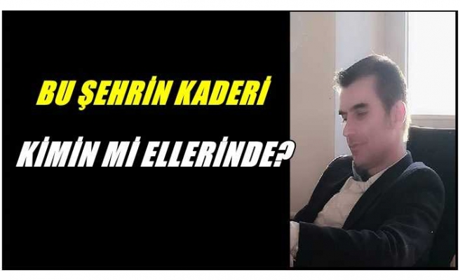 BU ŞEHRİN KADERİ KİMİN Mİ ELLERİNDE?