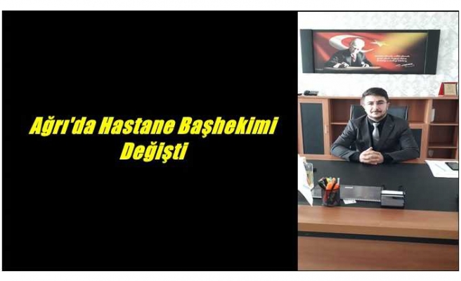 Ağrı'da Hastane Başhekimi Değişti