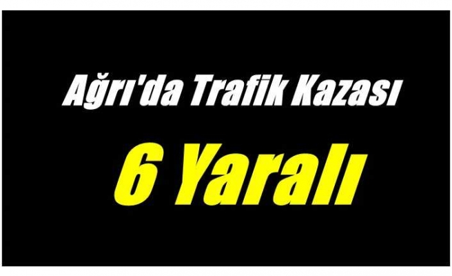 Ağrı'da yaşanan trafik kazasında 6 kişi yaralandı