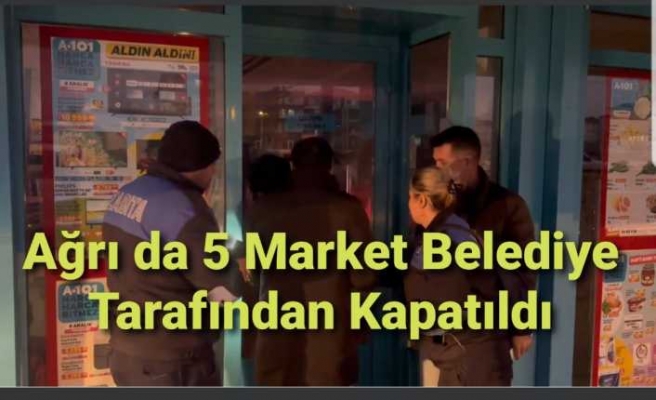 Ağrı'da 5 Market Belediye Tarafından Kapatıldı