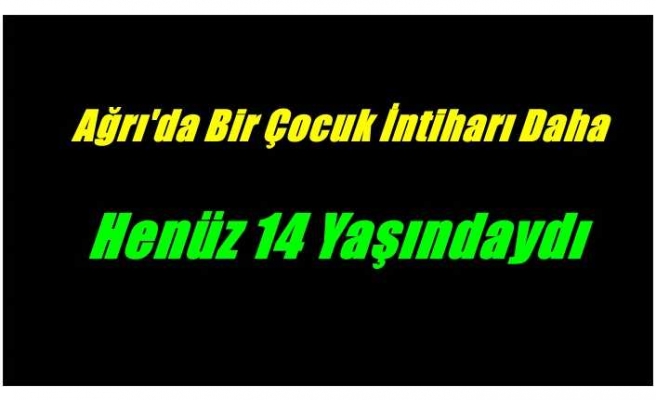 Ağrı'da bir çocuk intiharı daha yaşandı ''henüz 14 yaşındaydı''