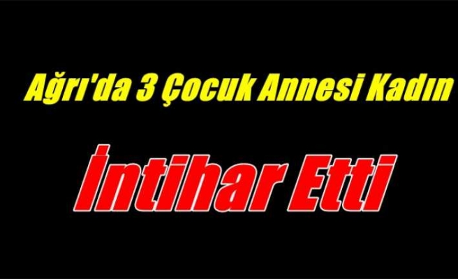 Ağrı'da 3 Çocuk Annesi Kadın İntihar Etti