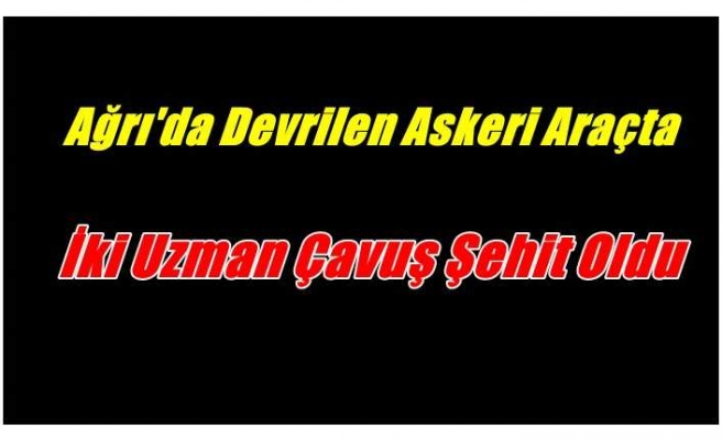 Ağrı’da askeri araç devrildi; 2 şehit