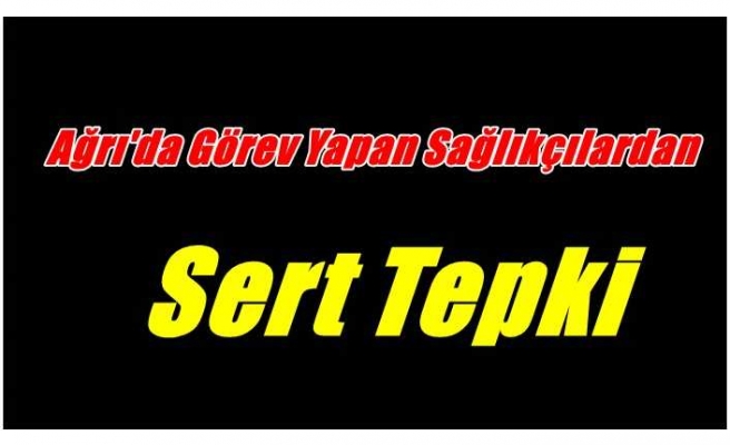 Ağrı’da görev yapan sağlıkçılardan sert tepki