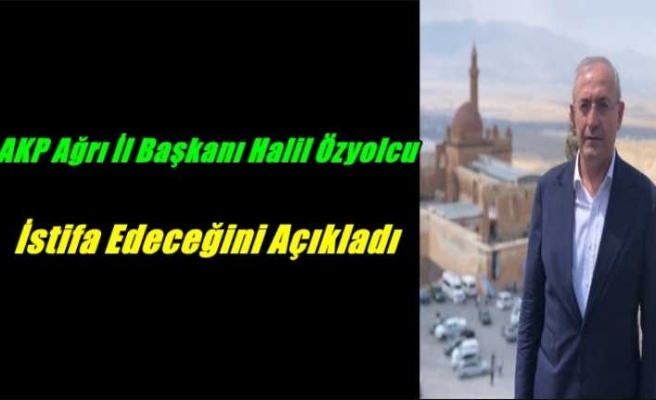 AKP Ağrı İl Başkanı Halil Özyolcu İstifa Edeceğini Açıkladı