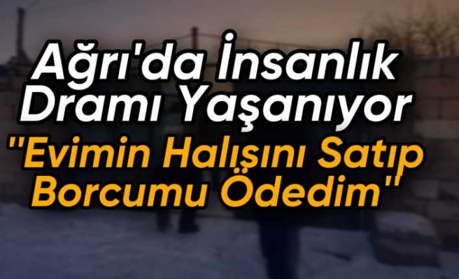 Ağrı da İnsanlık Dramı Yaşanıyor "halısını satıp borcunu ödedi"