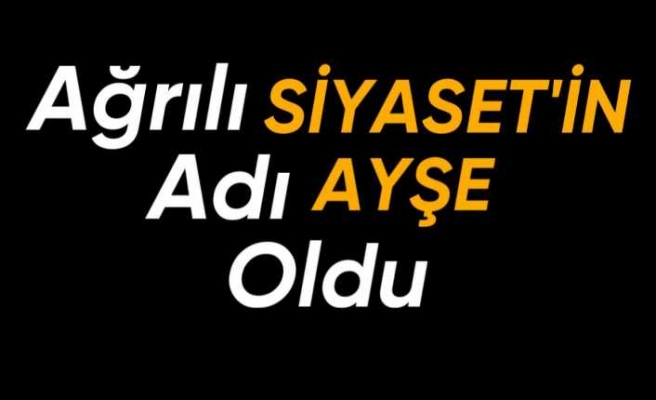 Ağrılı Siyaset'in Adı Ayşe Oldu