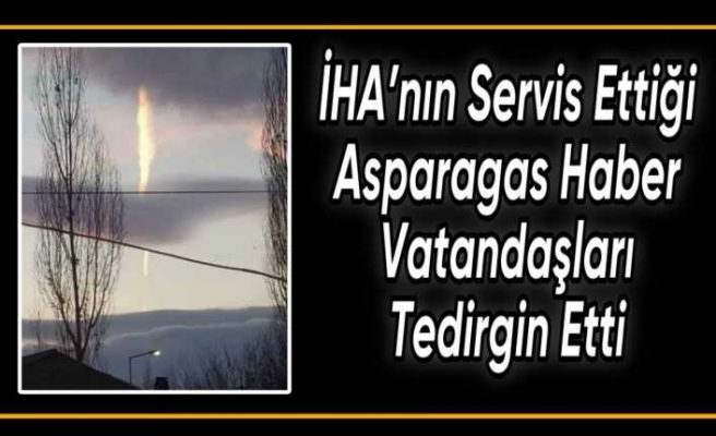 İhlas Haber Ajansı'nın servis ettiği asparagas haber Ağrı'da tedirginliğe neden oldu