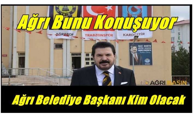 Ağrı bunu konuşuyor ''Yeni Belediye Başkanı Kim Olacak