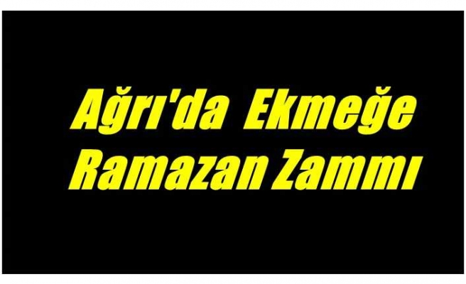 Ağrı'da Ekmeğe Ramazan Zammı