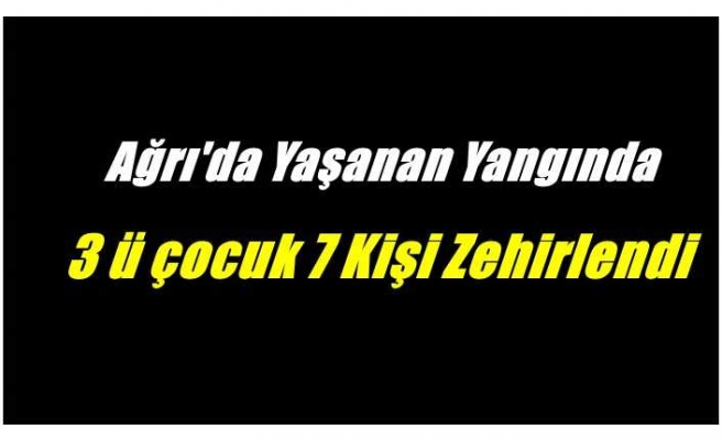 Ağrı'da yaşanan yangında 7 kişi dumandan etkilenerek hastaneye kaldırıldı