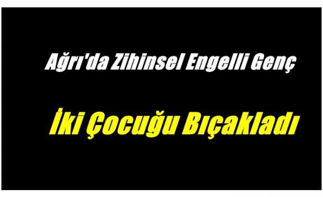 Ağrı'da Zihinsel Engelli Genç 2 Çocuğu Bıçakladı