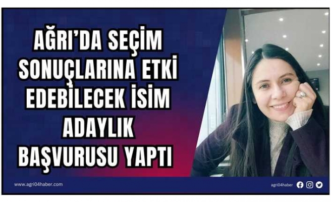 Ağrı’da Seçim Sonuçlarına Etki Edebilecek İsim Adaylık Başvurusu Yaptı