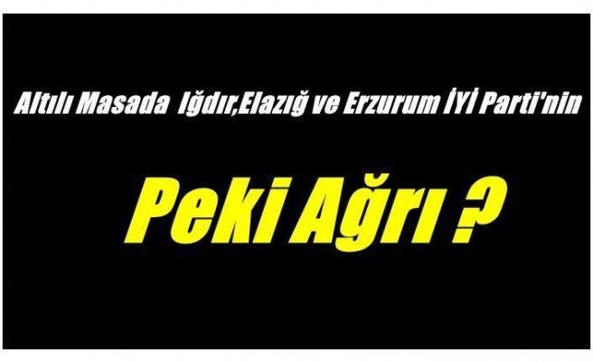 Altılı masa Iğdır,Erzurum ve Elazığ'da İYİ Parti Dedi,Peki Ağrı'da ?