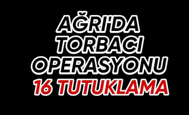 Ağrı'da Dev Torbacı Operasyonu ''16 Tutuklama''