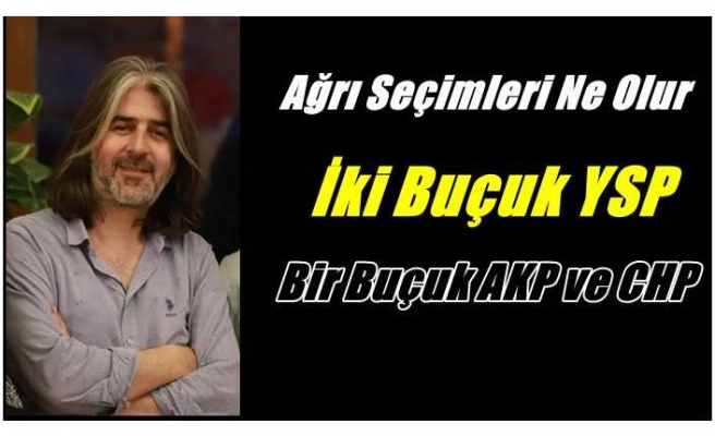 Ağrı'da seçim sonuçları ne olur ? '' İki Buçuk YSP,Bir Buçuk AKP VE CHP''